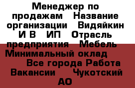 Менеджер по продажам › Название организации ­ Видяйкин И.В., ИП › Отрасль предприятия ­ Мебель › Минимальный оклад ­ 60 000 - Все города Работа » Вакансии   . Чукотский АО